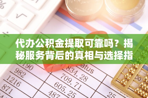咸安代办公积金提取可靠吗？揭秘服务背后的真相与选择指南
