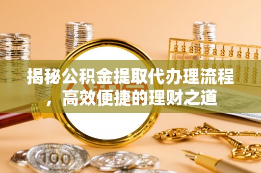 咸安揭秘公积金提取代办理流程，高效便捷的理财之道