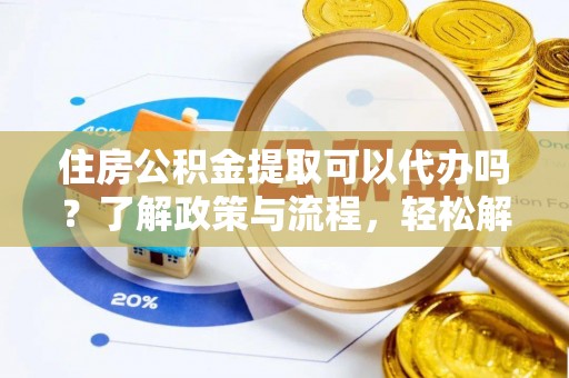 咸安住房公积金提取可以代办吗？了解政策与流程，轻松解决你的疑问
