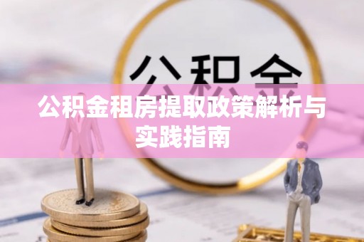 咸安公积金租房提取政策解析与实践指南