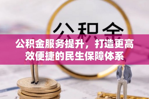 咸安公积金服务提升，打造更高效便捷的民生保障体系