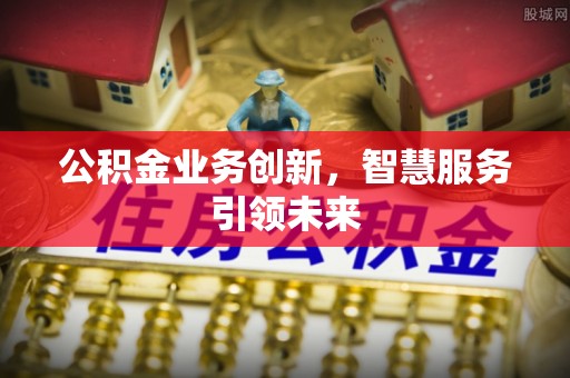 咸安公积金业务创新，智慧服务引领未来