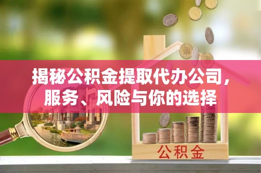 咸安揭秘公积金提取代办公司，服务、风险与你的选择