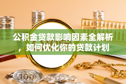 咸安公积金贷款影响因素全解析，如何优化你的贷款计划