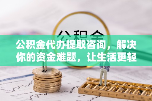 咸安公积金代办提取咨询，解决你的资金难题，让生活更轻松