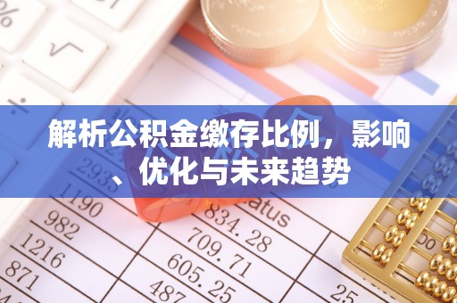 咸安解析公积金缴存比例，影响、优化与未来趋势