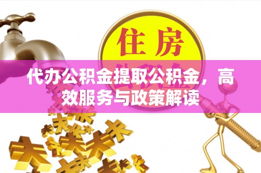 咸安代办公积金提取公积金，高效服务与政策解读