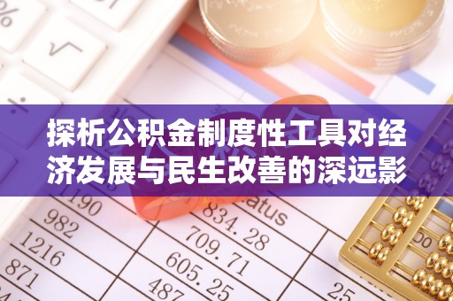 咸安探析公积金制度性工具对经济发展与民生改善的深远影响