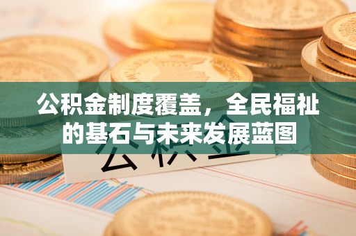 咸安公积金制度覆盖，全民福祉的基石与未来发展蓝图