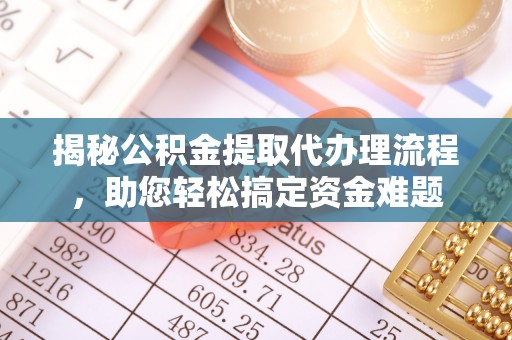 咸安揭秘公积金提取代办理流程，助您轻松搞定资金难题