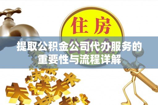咸安提取公积金公司代办服务的重要性与流程详解