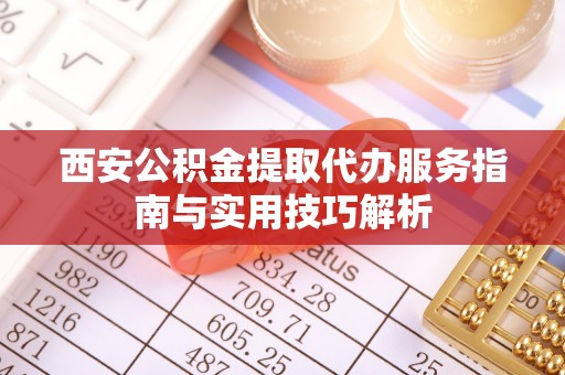 咸安西安公积金提取代办服务指南与实用技巧解析