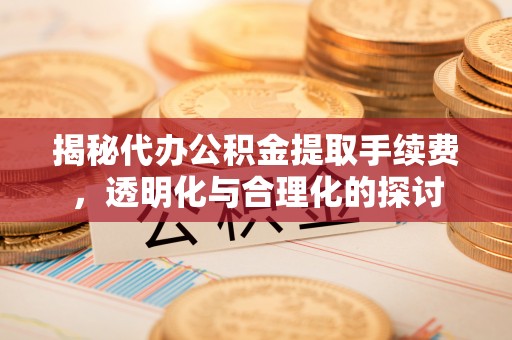 咸安揭秘代办公积金提取手续费，透明化与合理化的探讨
