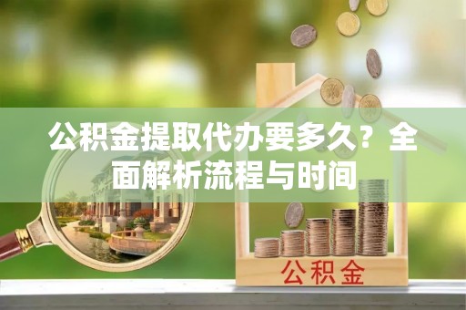 咸安公积金提取代办要多久？全面解析流程与时间