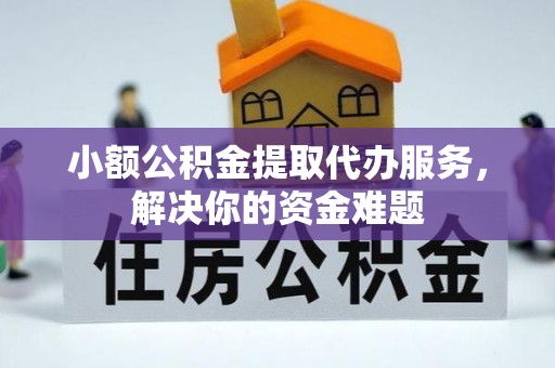 咸安小额公积金提取代办服务，解决你的资金难题
