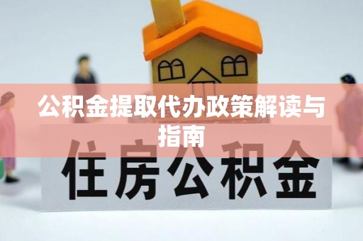 咸安公积金提取代办政策解读与指南