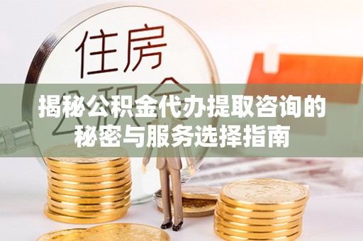 咸安揭秘公积金代办提取咨询的秘密与服务选择指南