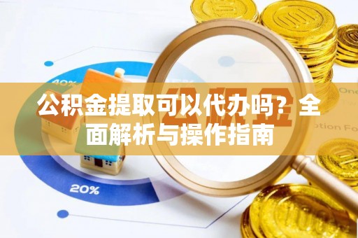 咸安公积金提取可以代办吗？全面解析与操作指南