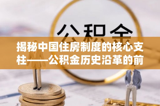 咸安揭秘中国住房制度的核心支柱——公积金历史沿革的前世今生