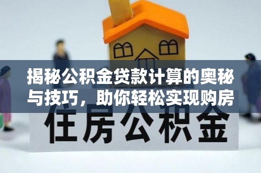 咸安揭秘公积金贷款计算的奥秘与技巧，助你轻松实现购房梦想