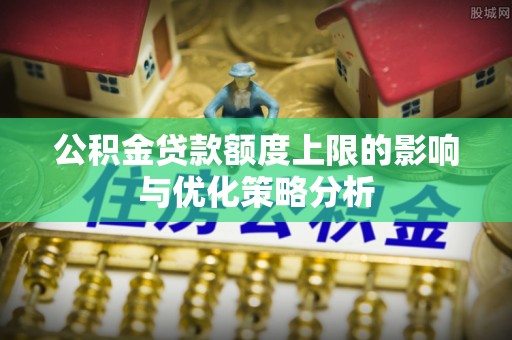 咸安公积金贷款额度上限的影响与优化策略分析