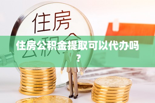 咸安住房公积金提取可以代办吗？