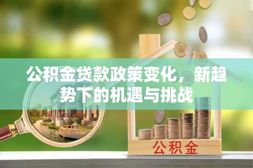 咸安公积金贷款政策变化，新趋势下的机遇与挑战
