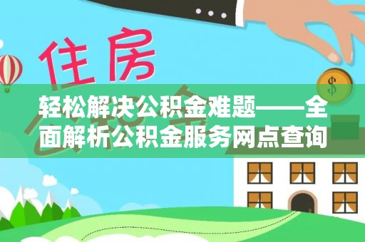 咸安轻松解决公积金难题——全面解析公积金服务网点查询技巧