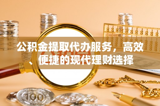 咸安公积金提取代办服务，高效、便捷的现代理财选择