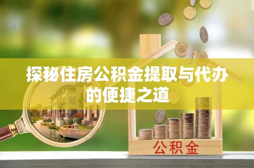 咸安探秘住房公积金提取与代办的便捷之道