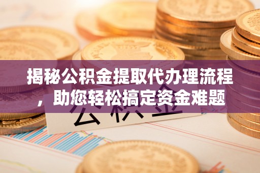 咸安揭秘公积金提取代办理流程，助您轻松搞定资金难题
