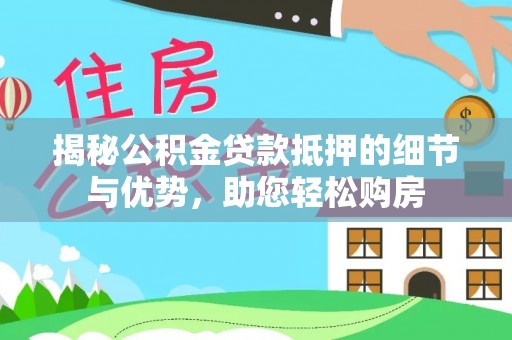 咸安揭秘公积金贷款抵押的细节与优势，助您轻松购房