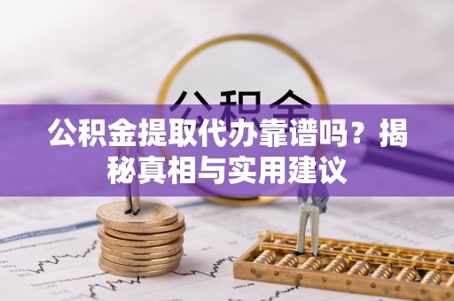 咸安公积金提取代办靠谱吗？揭秘真相与实用建议