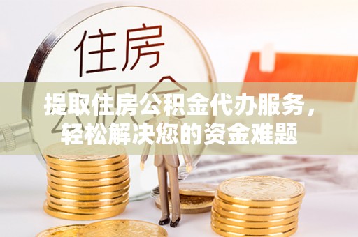 咸安提取住房公积金代办服务，轻松解决您的资金难题