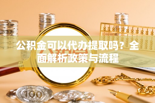 咸安公积金可以代办提取吗？全面解析政策与流程