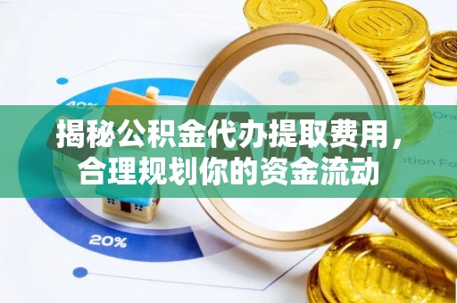 咸安揭秘公积金代办提取费用，合理规划你的资金流动