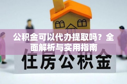 咸安公积金可以代办提取吗？全面解析与实用指南