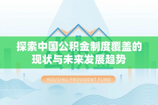 咸安探索中国公积金制度覆盖的现状与未来发展趋势