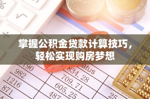 咸安掌握公积金贷款计算技巧，轻松实现购房梦想