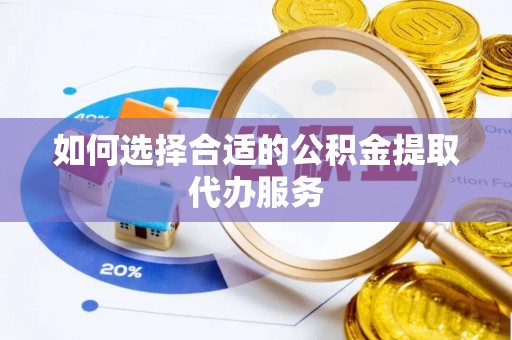 咸安如何选择合适的公积金提取代办服务