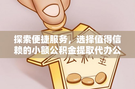 咸安探索便捷服务，选择值得信赖的小额公积金提取代办公司