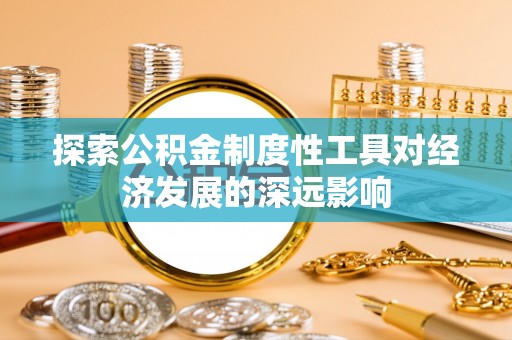 咸安探索公积金制度性工具对经济发展的深远影响
