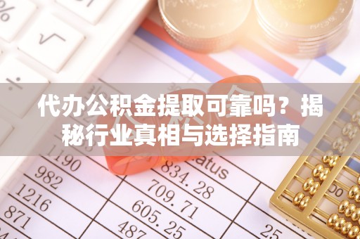 咸安代办公积金提取可靠吗？揭秘行业真相与选择指南