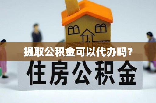 咸安提取公积金可以代办吗？