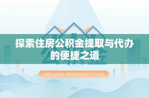 咸安探索住房公积金提取与代办的便捷之道