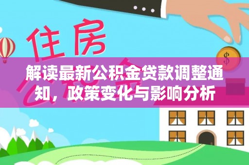 咸安解读最新公积金贷款调整通知，政策变化与影响分析