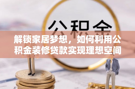 咸安解锁家居梦想，如何利用公积金装修贷款实现理想空间