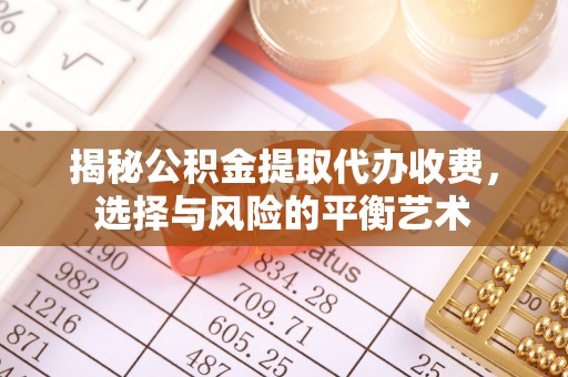 咸安揭秘公积金提取代办收费，选择与风险的平衡艺术