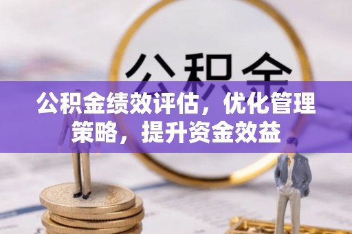 咸安公积金绩效评估，优化管理策略，提升资金效益