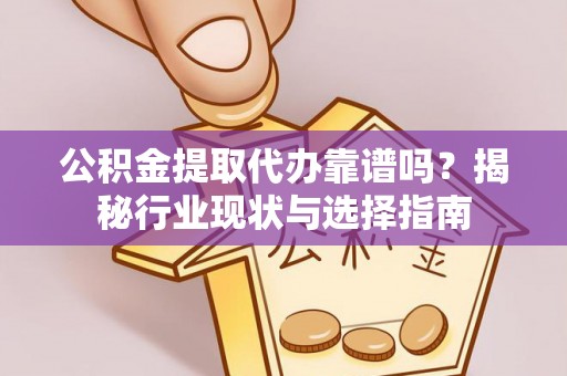 咸安公积金提取代办靠谱吗？揭秘行业现状与选择指南